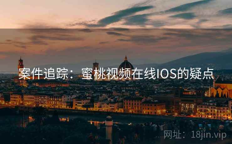 案件追踪：蜜桃视频在线IOS的疑点