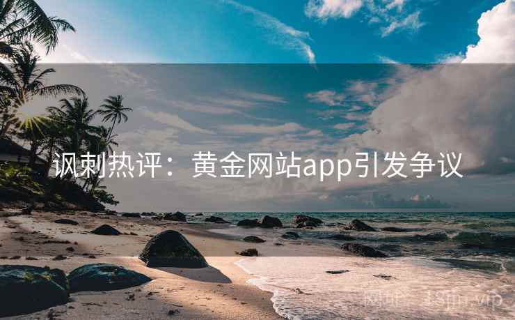 讽刺热评：黄金网站app引发争议