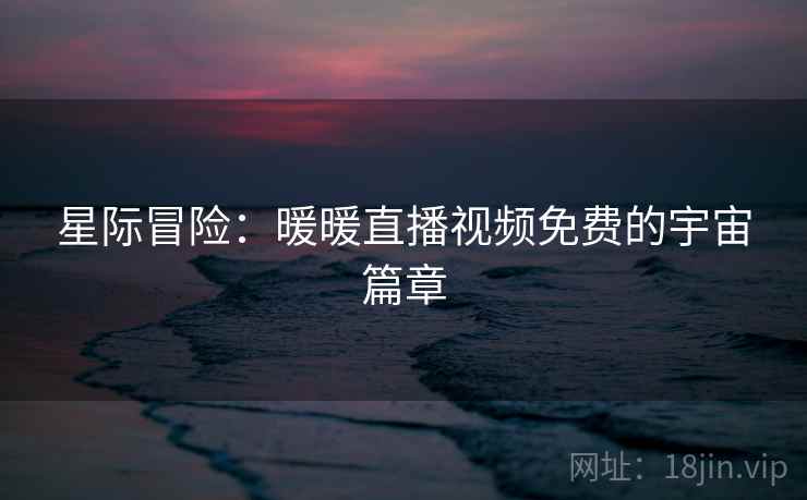 星际冒险:暖暖直播视频免费的宇宙篇章 星际冒险:暖暖直播视频免费的宇宙篇章