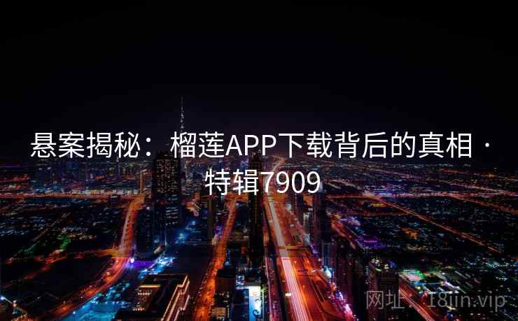 悬案揭秘：榴莲APP下载背后的真相 · 特辑7909