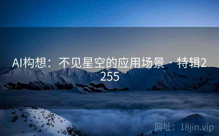 AI构想:不见星空的应用场景 · 特辑2255 AI构想:不见星空的应用场景 · 特辑2255