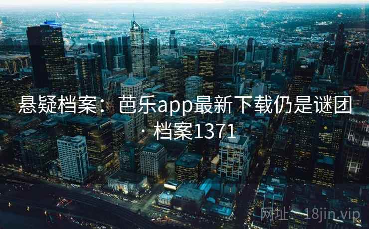 悬疑档案：芭乐app最新下载仍是谜团 · 档案1371