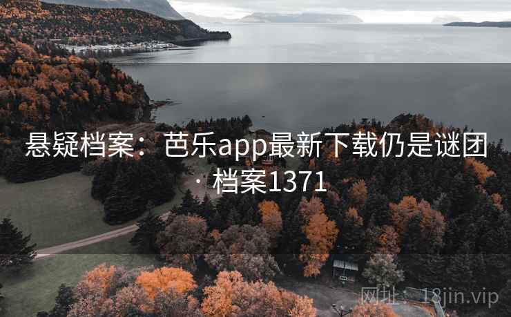 悬疑档案：芭乐app最新下载仍是谜团 · 档案1371