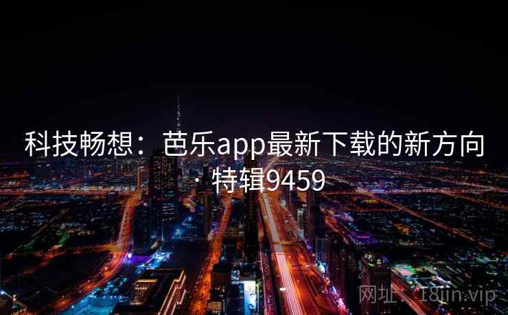 科技畅想:芭乐app最新下载的新方向 · 特辑9459 科技畅想:芭乐app最新下载的新方向 · 特辑9459
