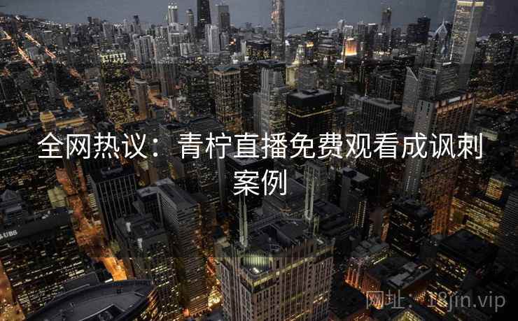全网热议:青柠直播免费观看成讽刺案例 全网热议:青柠直播免费观看成讽刺案例