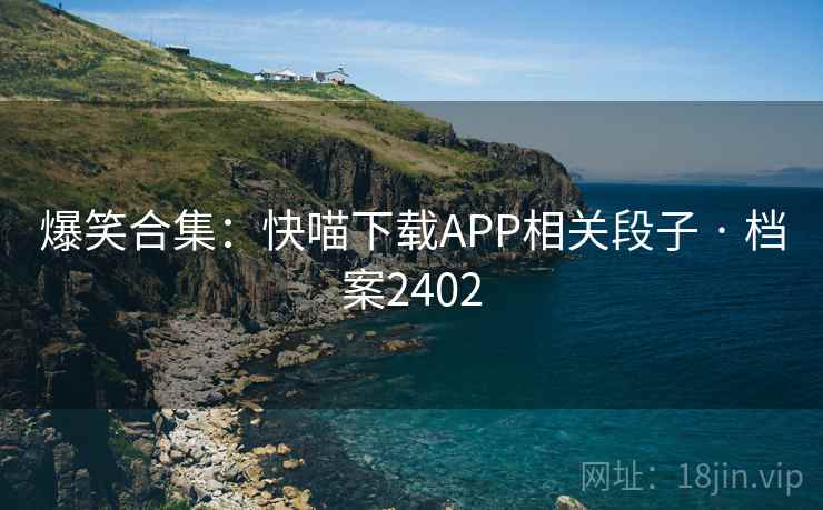 爆笑合集：快喵下载APP相关段子 · 档案2402