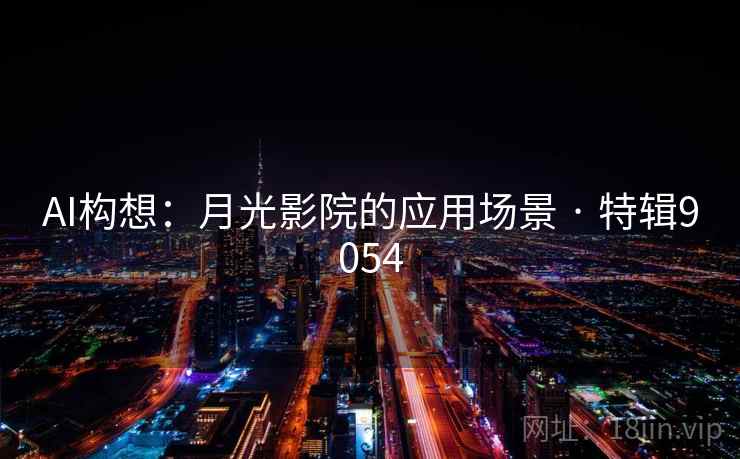 AI构想：月光影院的应用场景 · 特辑9054