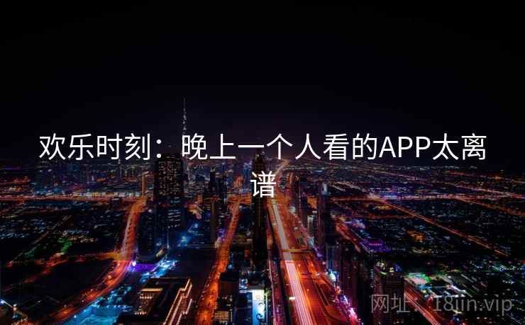 欢乐时刻:晚上一个人看的APP太离谱 欢乐时刻:晚上一个人看的APP太离谱