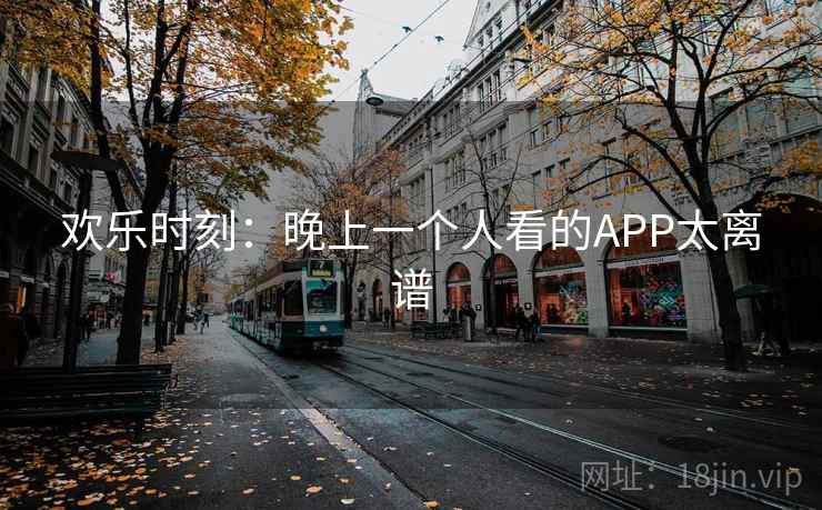 欢乐时刻:晚上一个人看的APP太离谱 欢乐时刻:晚上一个人看的APP太离谱