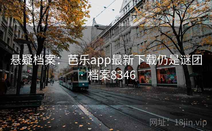 悬疑档案：芭乐app最新下载仍是谜团 · 档案8346