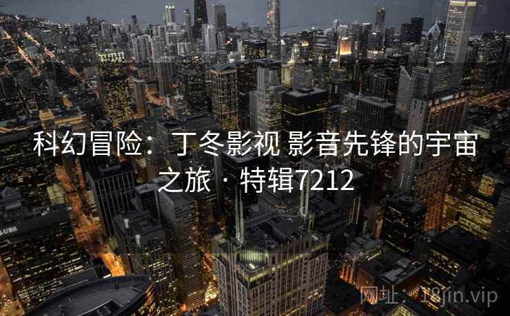 科幻冒险：丁冬影视 影音先锋的宇宙之旅 · 特辑7212