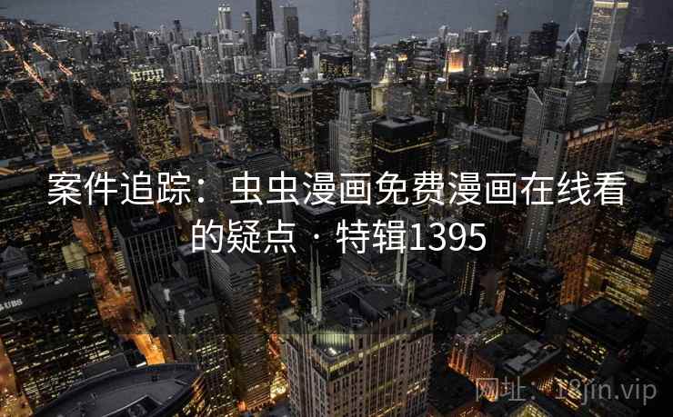 案件追踪：虫虫漫画免费漫画在线看的疑点 · 特辑1395