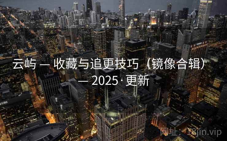 云屿 — 收藏与追更技巧（镜像合辑） — 2025·更新