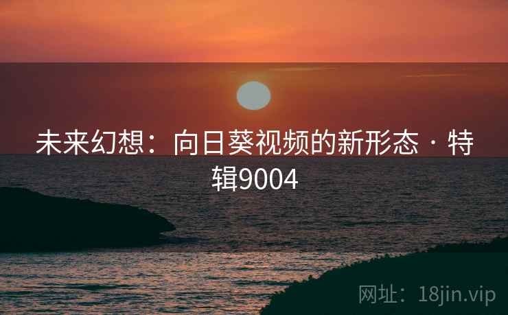 未来幻想：向日葵视频的新形态 · 特辑9004