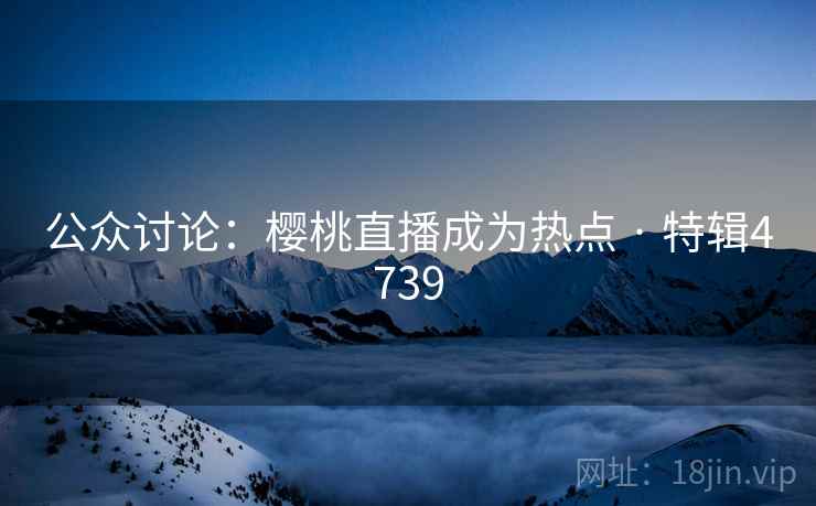 公众讨论：樱桃直播成为热点 · 特辑4739