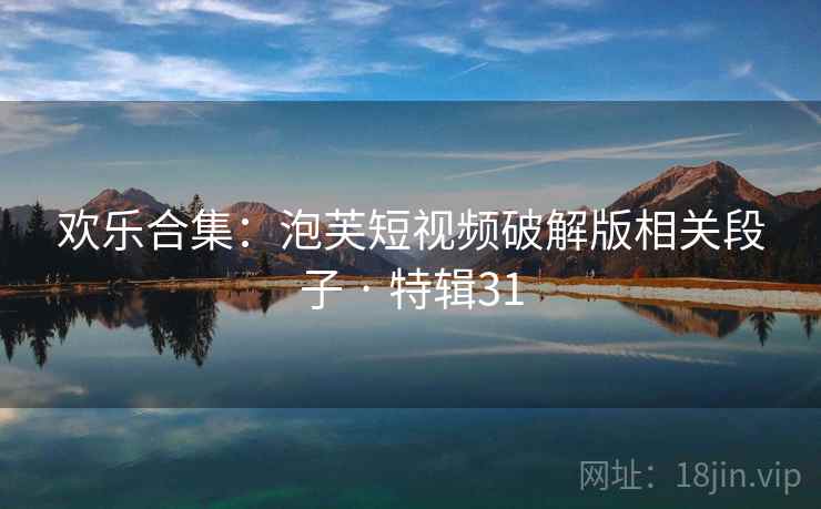 欢乐合集：泡芙短视频破解版相关段子 · 特辑31