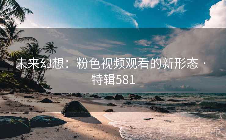 未来幻想：粉色视频观看的新形态 · 特辑581