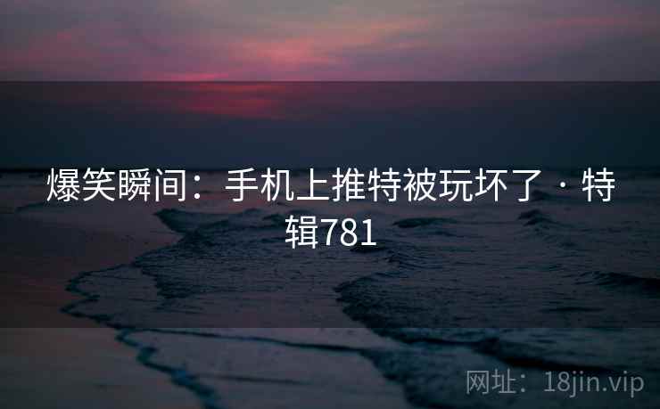 爆笑瞬间：手机上推特被玩坏了 · 特辑781