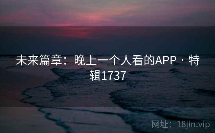 未来篇章：晚上一个人看的APP · 特辑1737