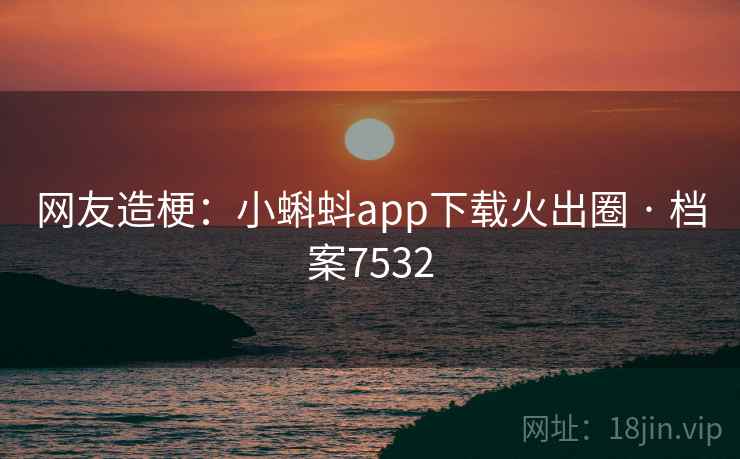 网友造梗：小蝌蚪app下载火出圈 · 档案7532