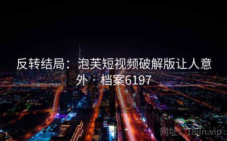 反转结局：泡芙短视频破解版让人意外 · 档案6197