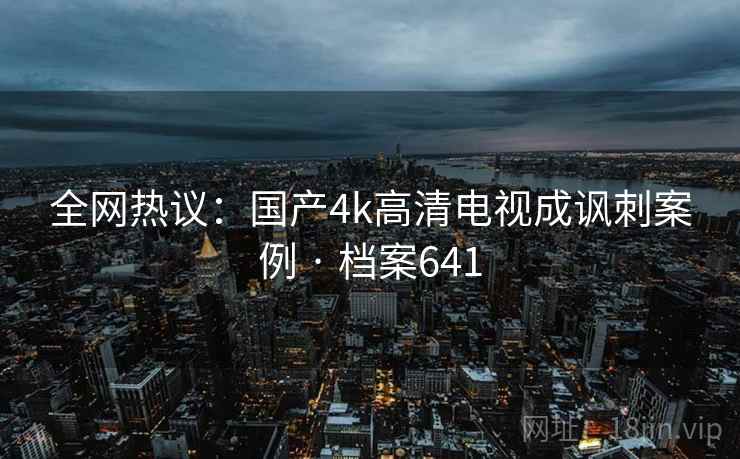全网热议：国产4k高清电视成讽刺案例 · 档案641